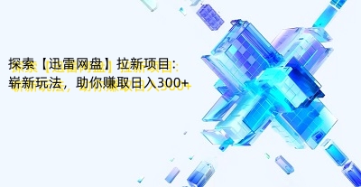 探索【迅雷网盘】拉新项目:崭新玩法,助你赚取日入300+